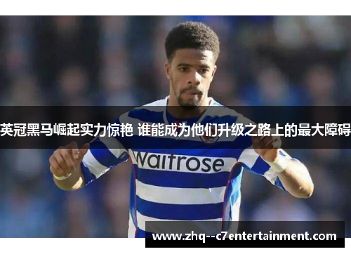 英冠黑马崛起实力惊艳 谁能成为他们升级之路上的最大障碍 英冠黑马崛起实力惊艳 谁能成为他们升级之路上的最大障碍