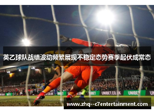 英乙球队战绩波动频繁展现不稳定态势赛季起伏成常态