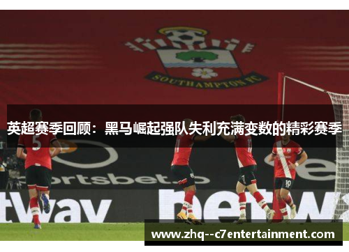 英超赛季回顾:黑马崛起强队失利充满变数的精彩赛季 英超赛季回顾:黑马崛起强队失利充满变数的精彩赛季