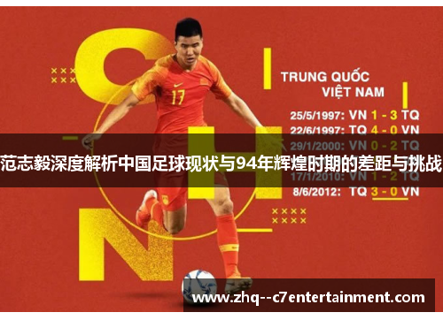范志毅深度解析中国足球现状与94年辉煌时期的差距与挑战 范志毅深度解析中国足球现状与94年辉煌时期的差距与挑战