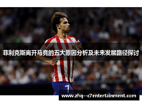 菲利克斯离开马竞的五大原因分析及未来发展路径探讨 菲利克斯离开马竞的五大原因分析及未来发展路径探讨