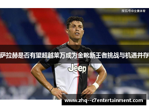 萨拉赫是否有望超越莱万成为金靴新王者挑战与机遇并存 萨拉赫是否有望超越莱万成为金靴新王者挑战与机遇并存