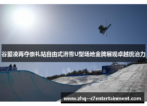 谷爱凌再夺崇礼站自由式滑雪U型场地金牌展现卓越统治力 谷爱凌再夺崇礼站自由式滑雪U型场地金牌展现卓越统治力