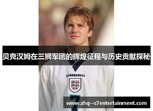 贝克汉姆在三狮军团的辉煌征程与历史贡献探秘 贝克汉姆在三狮军团的辉煌征程与历史贡献探秘