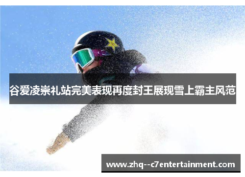 谷爱凌崇礼站完美表现再度封王展现雪上霸主风范