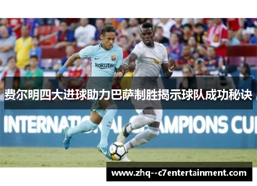 费尔明四大进球助力巴萨制胜揭示球队成功秘诀