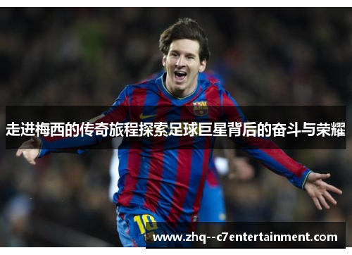 走进梅西的传奇旅程探索足球巨星背后的奋斗与荣耀