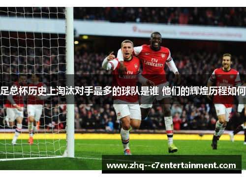 足总杯历史上淘汰对手最多的球队是谁 他们的辉煌历程如何 足总杯历史上淘汰对手最多的球队是谁 他们的辉煌历程如何