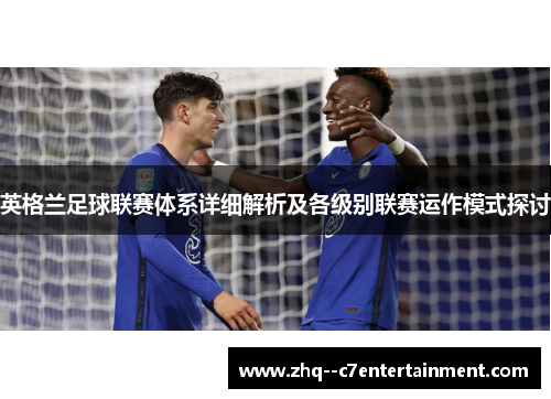 英格兰足球联赛体系详细解析及各级别联赛运作模式探讨 英格兰足球联赛体系详细解析及各级别联赛运作模式探讨