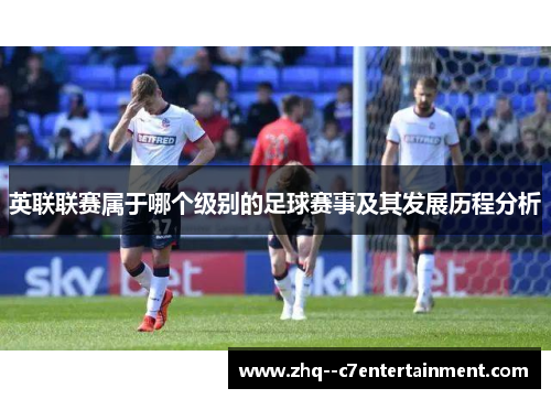 英联联赛属于哪个级别的足球赛事及其发展历程分析 英联联赛属于哪个级别的足球赛事及其发展历程分析
