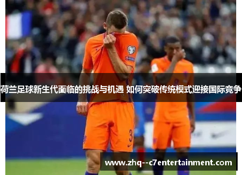 荷兰足球新生代面临的挑战与机遇 如何突破传统模式迎接国际竞争 荷兰足球新生代面临的挑战与机遇 如何突破传统模式迎接国际竞争