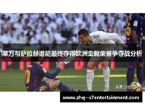莱万与萨拉赫谁能最终夺得欧洲金靴荣誉争夺战分析