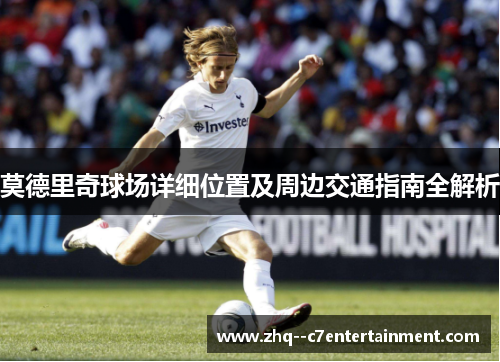 莫德里奇球场详细位置及周边交通指南全解析 莫德里奇球场详细位置及周边交通指南全解析