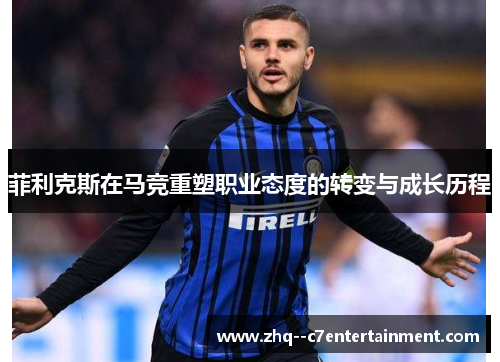 菲利克斯在马竞重塑职业态度的转变与成长历程