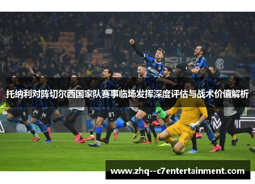 托纳利对阵切尔西国家队赛事临场发挥深度评估与战术价值解析