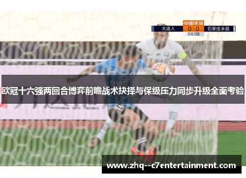 欧冠十六强两回合博弈前瞻战术抉择与保级压力同步升级全面考验
