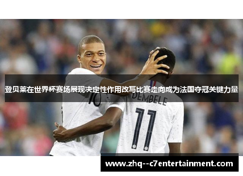 登贝莱在世界杯赛场展现决定性作用改写比赛走向成为法国夺冠关键力量