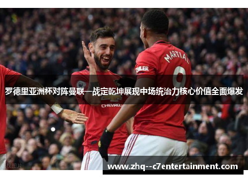 罗德里亚洲杯对阵曼联一战定乾坤展现中场统治力核心价值全面爆发