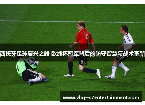 西班牙足球复兴之路 欧洲杯冠军背后的防守智慧与战术革新