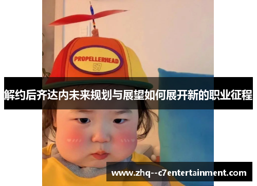 解约后齐达内未来规划与展望如何展开新的职业征程