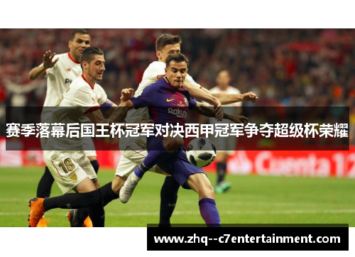 赛季落幕后国王杯冠军对决西甲冠军争夺超级杯荣耀
