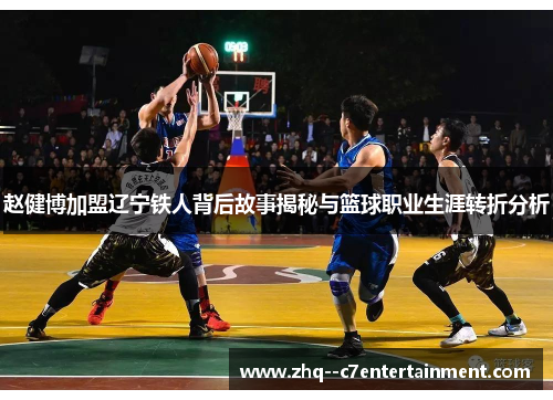 赵健博加盟辽宁铁人背后故事揭秘与篮球职业生涯转折分析