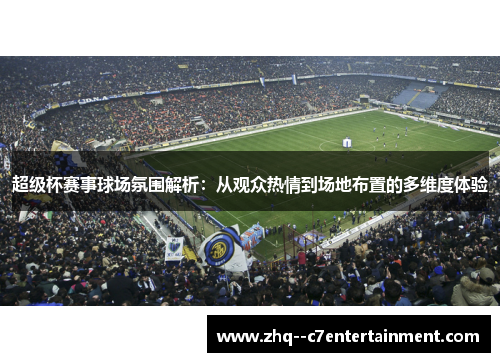 超级杯赛事球场氛围解析：从观众热情到场地布置的多维度体验