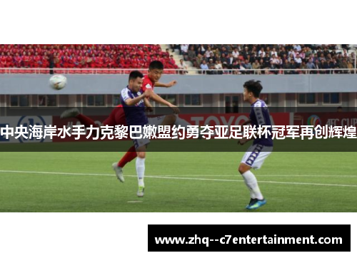 中央海岸水手力克黎巴嫩盟约勇夺亚足联杯冠军再创辉煌