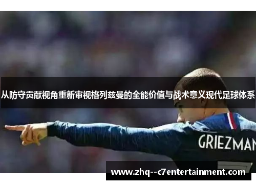 从防守贡献视角重新审视格列兹曼的全能价值与战术意义现代足球体系