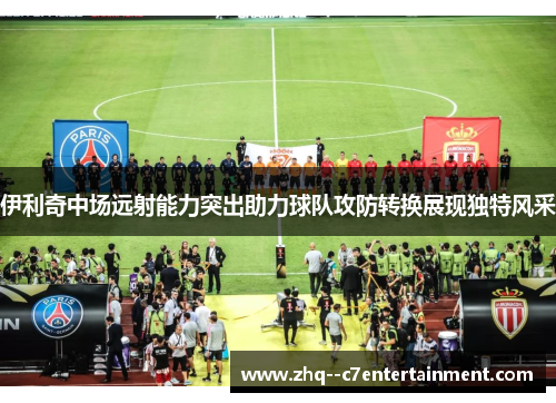 伊利奇中场远射能力突出助力球队攻防转换展现独特风采