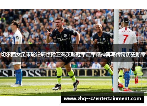 切尔西女足末轮逆转惊险卫冕英超冠军蓝军精神再写传奇历史新章