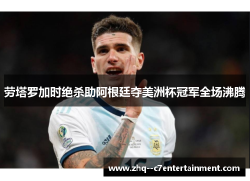 劳塔罗加时绝杀助阿根廷夺美洲杯冠军全场沸腾