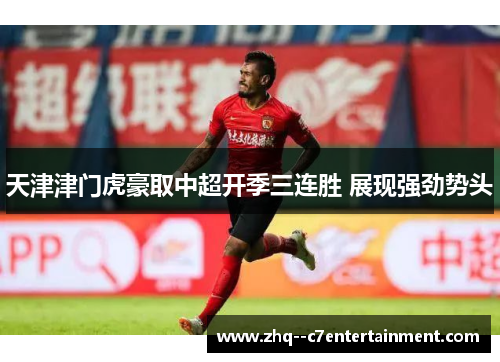 天津津门虎豪取中超开季三连胜 展现强劲势头
