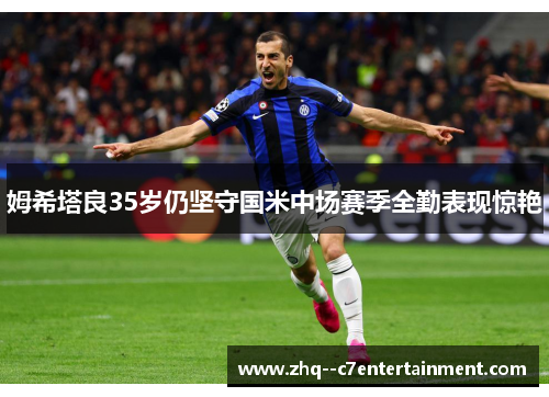 姆希塔良35岁仍坚守国米中场赛季全勤表现惊艳