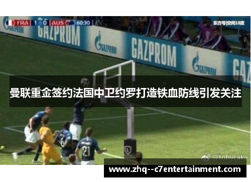 曼联重金签约法国中卫约罗打造铁血防线引发关注
