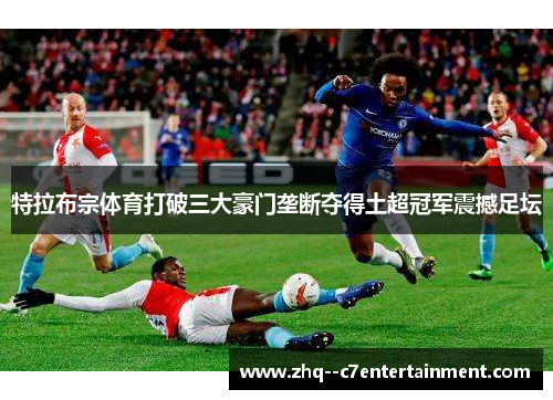 特拉布宗体育打破三大豪门垄断夺得土超冠军震撼足坛