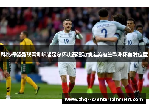 科比梅努曼联青训崛起足总杯决赛建功锁定英格兰欧洲杯首发位置