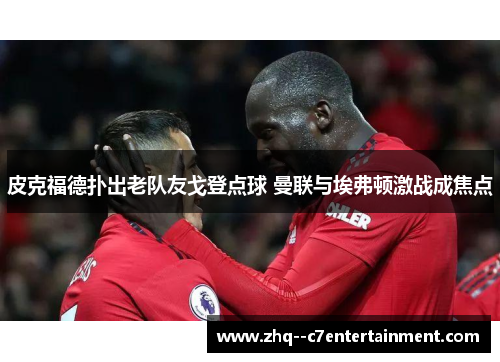 皮克福德扑出老队友戈登点球 曼联与埃弗顿激战成焦点