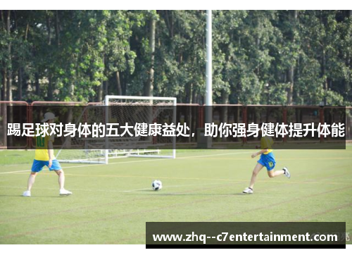 踢足球对身体的五大健康益处，助你强身健体提升体能