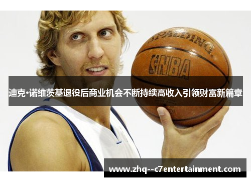 迪克·诺维茨基退役后商业机会不断持续高收入引领财富新篇章