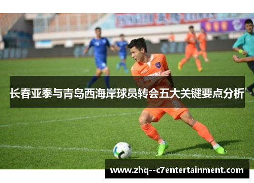 长春亚泰与青岛西海岸球员转会五大关键要点分析 长春亚泰与青岛西海岸球员转会五大关键要点分析