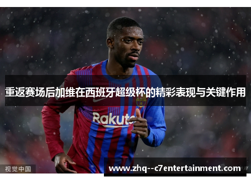 重返赛场后加维在西班牙超级杯的精彩表现与关键作用 重返赛场后加维在西班牙超级杯的精彩表现与关键作用