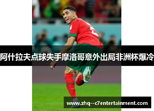 阿什拉夫点球失手摩洛哥意外出局非洲杯爆冷 阿什拉夫点球失手摩洛哥意外出局非洲杯爆冷