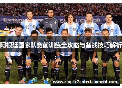 阿根廷国家队赛前训练全攻略与备战技巧解析 阿根廷国家队赛前训练全攻略与备战技巧解析