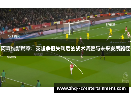 阿森纳新篇章:英超争冠失利后的战术调整与未来发展路径 阿森纳新篇章:英超争冠失利后的战术调整与未来发展路径