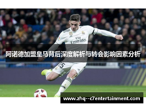 阿诺德加盟皇马背后深度解析与转会影响因素分析 阿诺德加盟皇马背后深度解析与转会影响因素分析