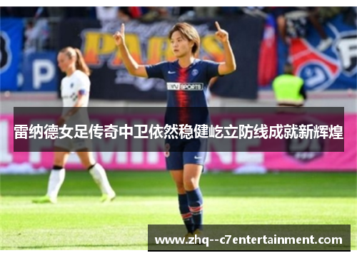 雷纳德女足传奇中卫依然稳健屹立防线成就新辉煌