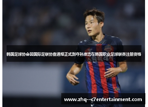 韩国足球协会因国际足联协查通报正式剥夺孙准浩在韩国职业足球联赛注册资格 韩国足球协会因国际足联协查通报正式剥夺孙准浩在韩国职业足球联赛注册资格