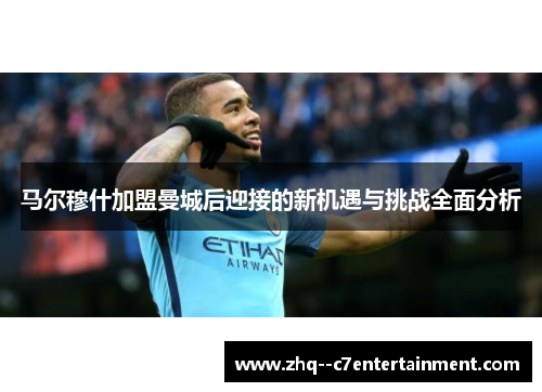马尔穆什加盟曼城后迎接的新机遇与挑战全面分析 马尔穆什加盟曼城后迎接的新机遇与挑战全面分析