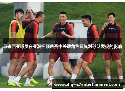 马来西亚球员在亚洲杯预选赛中关键角色及其对球队表现的影响